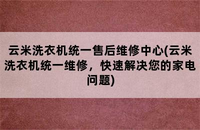 云米洗衣机统一售后维修中心(云米洗衣机统一维修，快速解决您的家电问题)