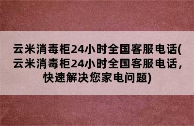 云米消毒柜24小时全国客服电话(云米消毒柜24小时全国客服电话，快速解决您家电问题)