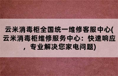 云米消毒柜全国统一维修客服中心(云米消毒柜维修服务中心：快速响应，专业解决您家电问题)