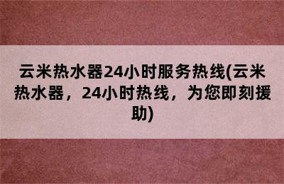 云米热水器24小时服务热线(云米热水器，24小时热线，为您即刻援助)