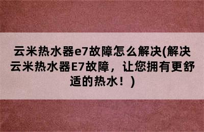 云米热水器e7故障怎么解决(解决云米热水器E7故障，让您拥有更舒适的热水！)