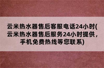 云米热水器售后客服电话24小时(云米热水器售后服务24小时提供，手机免费热线等您联系)