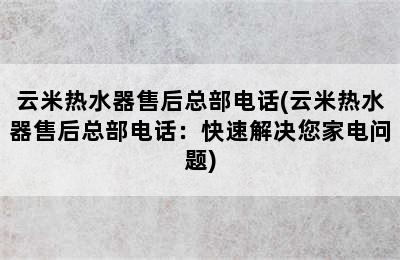 云米热水器售后总部电话(云米热水器售后总部电话：快速解决您家电问题)