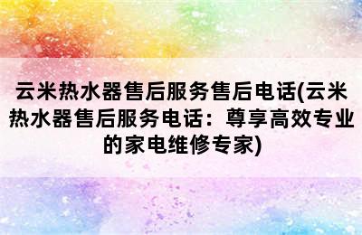 云米热水器售后服务售后电话(云米热水器售后服务电话：尊享高效专业的家电维修专家)