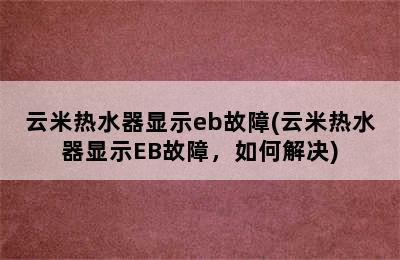 云米热水器显示eb故障(云米热水器显示EB故障，如何解决)