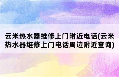 云米热水器维修上门附近电话(云米热水器维修上门电话周边附近查询)