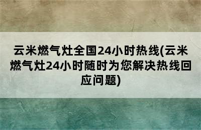 云米燃气灶全国24小时热线(云米燃气灶24小时随时为您解决热线回应问题)