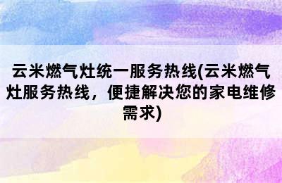 云米燃气灶统一服务热线(云米燃气灶服务热线，便捷解决您的家电维修需求)