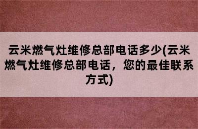 云米燃气灶维修总部电话多少(云米燃气灶维修总部电话，您的最佳联系方式)