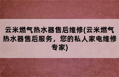 云米燃气热水器售后维修(云米燃气热水器售后服务，您的私人家电维修专家)