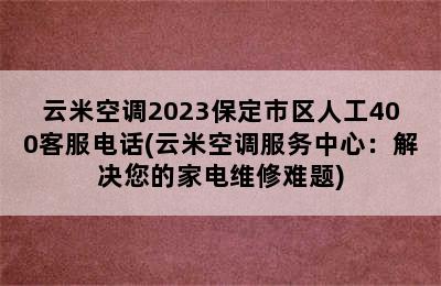 云米空调2023保定市区人工400客服电话(云米空调服务中心：解决您的家电维修难题)