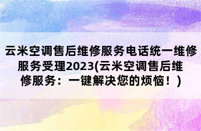 云米空调售后维修服务电话统一维修服务受理2023(云米空调售后维修服务：一键解决您的烦恼！)