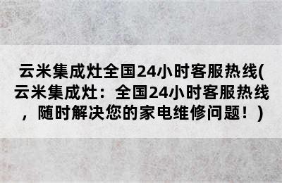 云米集成灶全国24小时客服热线(云米集成灶：全国24小时客服热线，随时解决您的家电维修问题！)