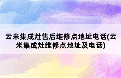 云米集成灶售后维修点地址电话(云米集成灶维修点地址及电话)