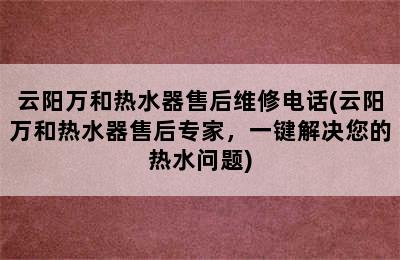 云阳万和热水器售后维修电话(云阳万和热水器售后专家，一键解决您的热水问题)