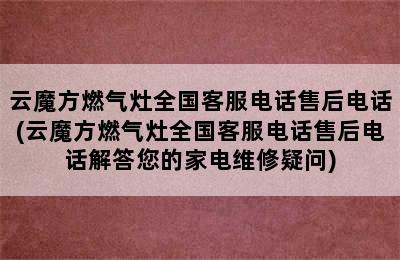 云魔方燃气灶全国客服电话售后电话(云魔方燃气灶全国客服电话售后电话解答您的家电维修疑问)