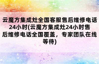 云魔方集成灶全国客服售后维修电话24小时(云魔方集成灶24小时售后维修电话全国覆盖，专家团队在线等待)