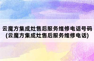 云魔方集成灶售后服务维修电话号码(云魔方集成灶售后服务维修电话)