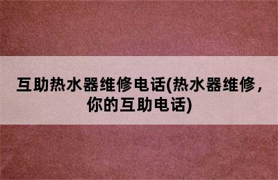 互助热水器维修电话(热水器维修，你的互助电话)