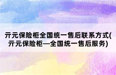 亓元保险柜全国统一售后联系方式(亓元保险柜—全国统一售后服务)