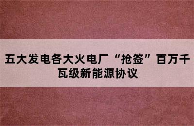 五大发电各大火电厂“抢签”百万千瓦级新能源协议