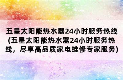 五星太阳能热水器24小时服务热线(五星太阳能热水器24小时服务热线，尽享高品质家电维修专家服务)