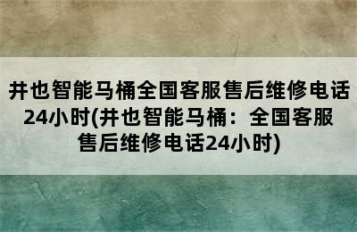 井也智能马桶全国客服售后维修电话24小时(井也智能马桶：全国客服售后维修电话24小时)