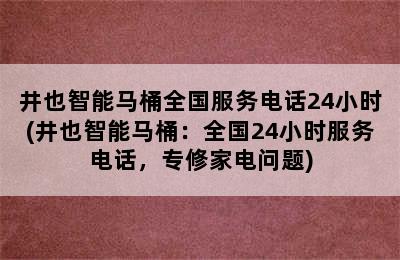 井也智能马桶全国服务电话24小时(井也智能马桶：全国24小时服务电话，专修家电问题)