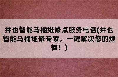 井也智能马桶维修点服务电话(井也智能马桶维修专家，一键解决您的烦恼！)