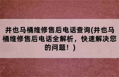 井也马桶维修售后电话查询(井也马桶维修售后电话全解析，快速解决您的问题！)