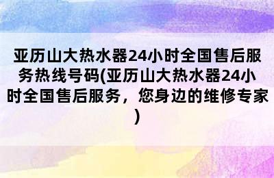 亚历山大热水器24小时全国售后服务热线号码(亚历山大热水器24小时全国售后服务，您身边的维修专家)