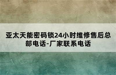 亚太天能密码锁24小时维修售后总部电话-厂家联系电话