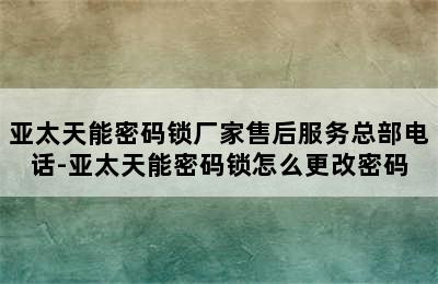 亚太天能密码锁厂家售后服务总部电话-亚太天能密码锁怎么更改密码