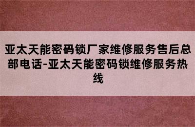 亚太天能密码锁厂家维修服务售后总部电话-亚太天能密码锁维修服务热线