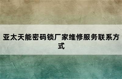 亚太天能密码锁厂家维修服务联系方式