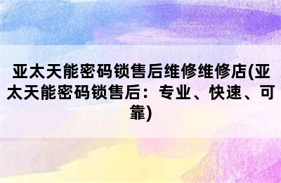 亚太天能密码锁售后维修维修店(亚太天能密码锁售后：专业、快速、可靠)