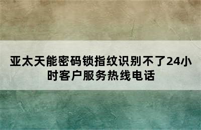 亚太天能密码锁指纹识别不了24小时客户服务热线电话