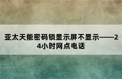 亚太天能密码锁显示屏不显示——24小时网点电话