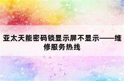 亚太天能密码锁显示屏不显示——维修服务热线