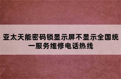 亚太天能密码锁显示屏不显示全国统一服务维修电话热线