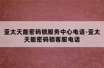 亚太天能密码锁服务中心电话-亚太天能密码锁客服电话