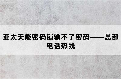 亚太天能密码锁输不了密码——总部电话热线