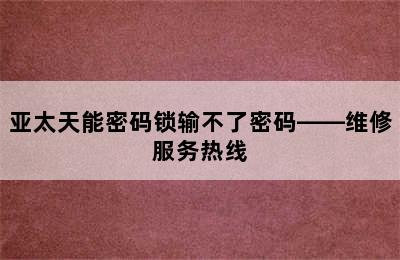 亚太天能密码锁输不了密码——维修服务热线