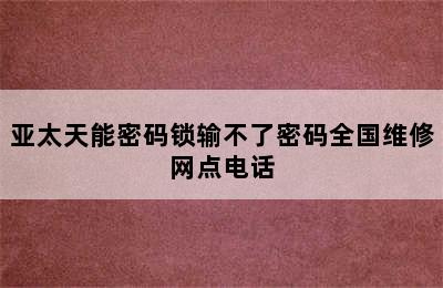 亚太天能密码锁输不了密码全国维修网点电话