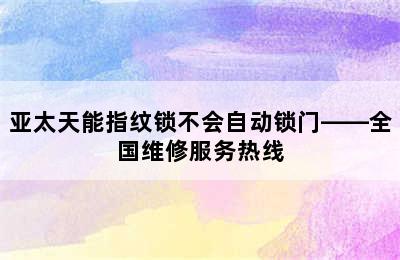 亚太天能指纹锁不会自动锁门——全国维修服务热线