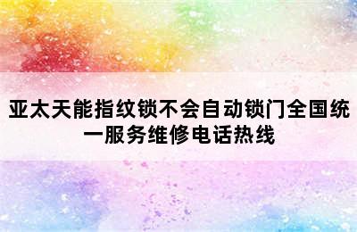 亚太天能指纹锁不会自动锁门全国统一服务维修电话热线