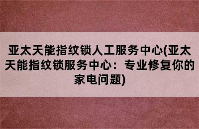 亚太天能指纹锁人工服务中心(亚太天能指纹锁服务中心：专业修复你的家电问题)