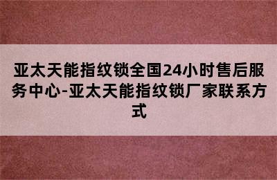 亚太天能指纹锁全国24小时售后服务中心-亚太天能指纹锁厂家联系方式