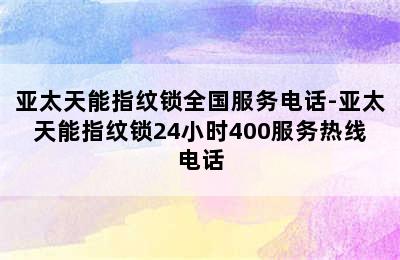 亚太天能指纹锁全国服务电话-亚太天能指纹锁24小时400服务热线电话