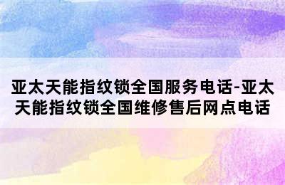 亚太天能指纹锁全国服务电话-亚太天能指纹锁全国维修售后网点电话